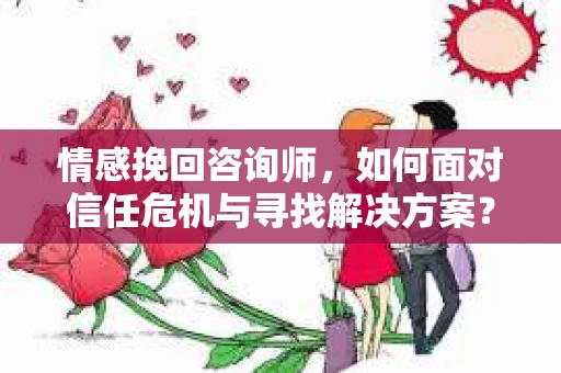 情感挽回咨询师，如何面对信任危机与寻找解决方案？