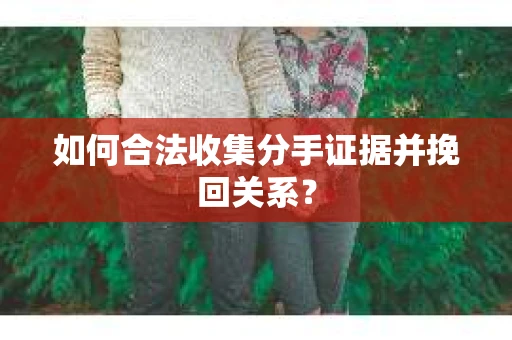 如何合法收集分手证据并挽回关系？
