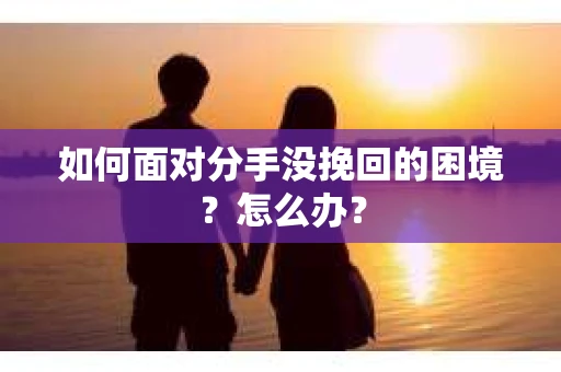 如何面对分手没挽回的困境？怎么办？