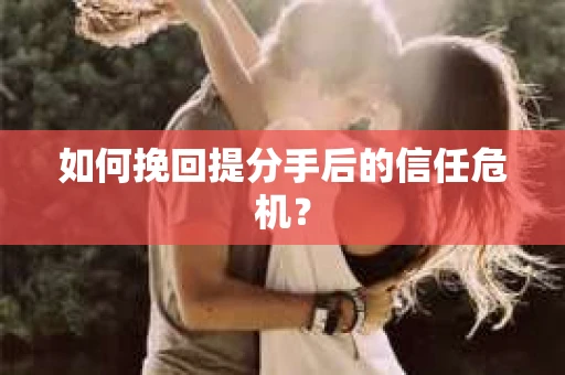 如何挽回提分手后的信任危机？