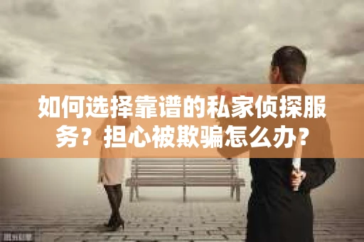 如何选择靠谱的私家侦探服务？担心被欺骗怎么办？