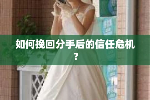 如何挽回分手后的信任危机？