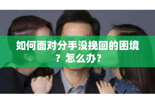 如何面对分手没挽回的困境？怎么办？