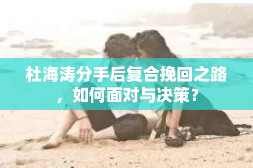 杜海涛分手后复合挽回之路，如何面对与决策？