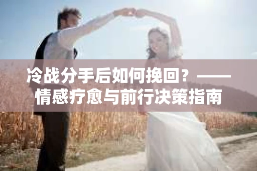 冷战分手后如何挽回？——情感疗愈与前行决策指南