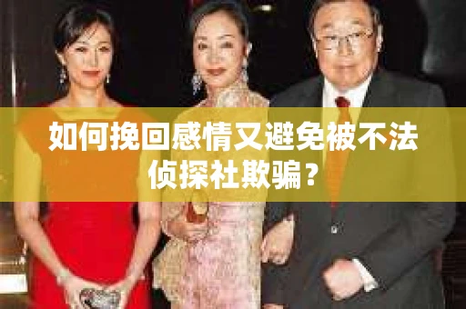 如何挽回感情又避免被不法侦探社欺骗? 如何挽回感情又避免被不法侦探社欺骗?