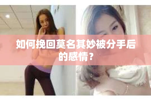 如何挽回莫名其妙被分手后的感情？