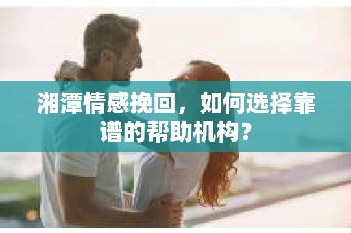 湘潭情感挽回,如何选择靠谱的帮助机构? 湘潭情感挽回,如何选择靠谱的帮助机构?