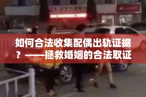 如何合法收集配偶出轨证据？——拯救婚姻的合法取证记
