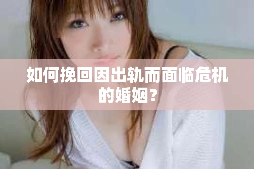 如何挽回因出轨而面临危机的婚姻？