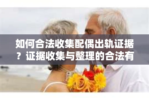 如何合法收集配偶出轨证据？证据收集与整理的合法有效策略