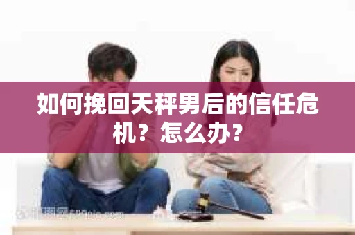 如何挽回天秤男后的信任危机？怎么办？