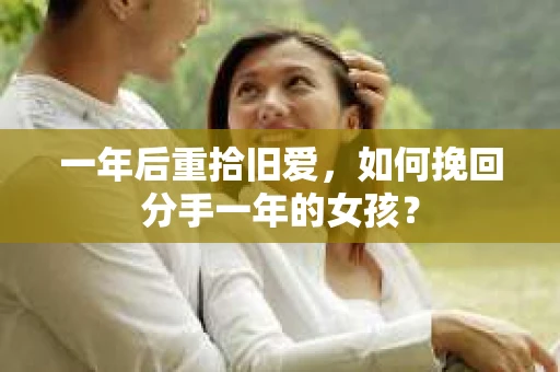 一年后重拾旧爱，如何挽回分手一年的女孩？