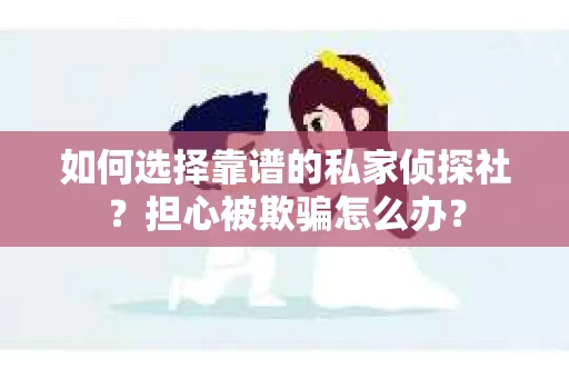 如何选择靠谱的私家侦探社？担心被欺骗怎么办？