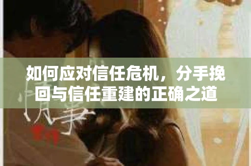 如何应对信任危机，分手挽回与信任重建的正确之道