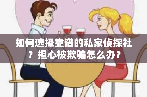 如何选择靠谱的私家侦探社？担心被欺骗怎么办？