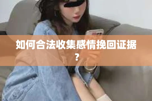 如何合法收集感情挽回证据？