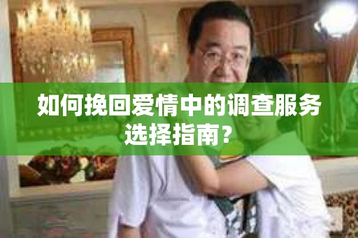 如何挽回爱情中的调查服务选择指南？