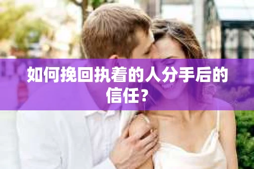 如何挽回执着的人分手后的信任？