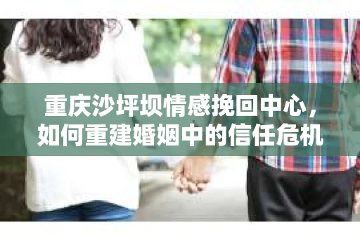 重庆沙坪坝情感挽回中心，如何重建婚姻中的信任危机？