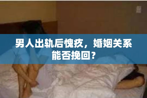 男人出轨后愧疚，婚姻关系能否挽回？