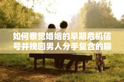 如何察觉婚姻的早期危机信号并挽回男人分手复合的聊天技巧？