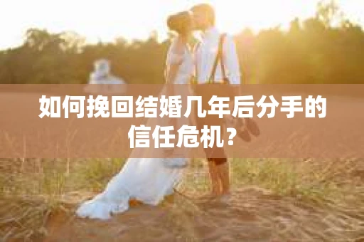 如何挽回结婚几年后分手的信任危机？