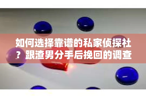 如何选择靠谱的私家侦探社？跟渣男分手后挽回的调查服务怎么办？