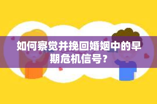 如何察觉并挽回婚姻中的早期危机信号？