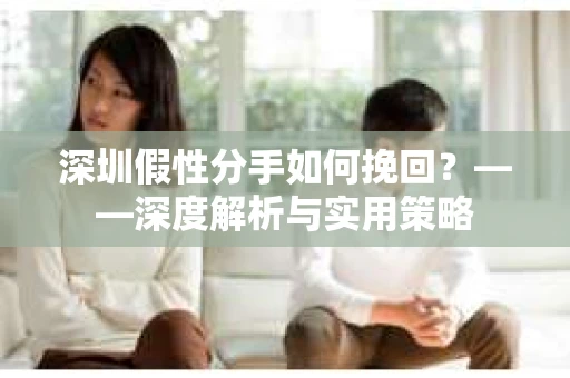 深圳假性分手如何挽回？——深度解析与实用策略