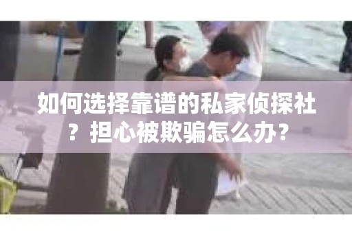 如何选择靠谱的私家侦探社？担心被欺骗怎么办？