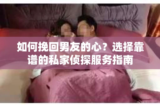 如何挽回男友的心？选择靠谱的私家侦探服务指南
