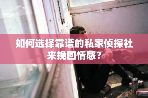 如何选择靠谱的私家侦探社来挽回情感？