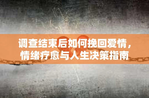 调查结束后如何挽回爱情，情绪疗愈与人生决策指南