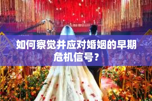 如何察觉并应对婚姻的早期危机信号？
