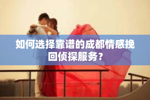 如何选择靠谱的成都情感挽回侦探服务？