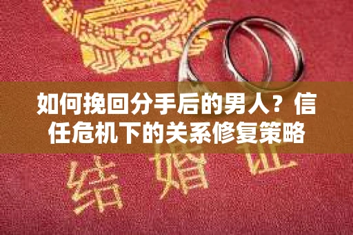 如何挽回分手后的男人？信任危机下的关系修复策略