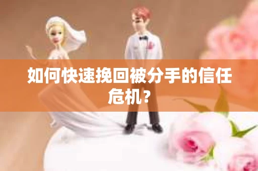 如何快速挽回被分手的信任危机？