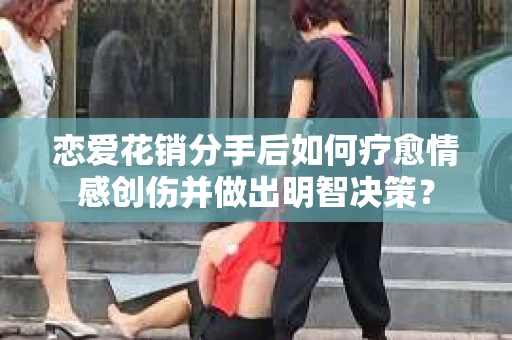 恋爱花销分手后如何疗愈情感创伤并做出明智决策？