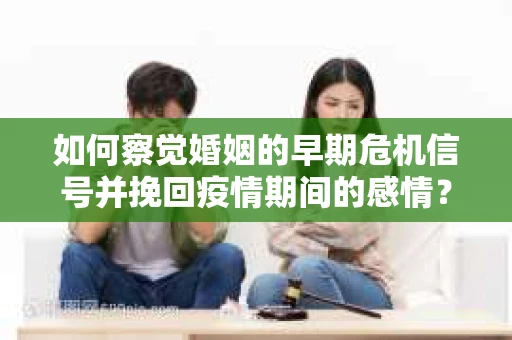 如何察觉婚姻的早期危机信号并挽回疫情期间的感情？