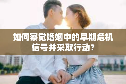 如何察觉婚姻中的早期危机信号并采取行动？