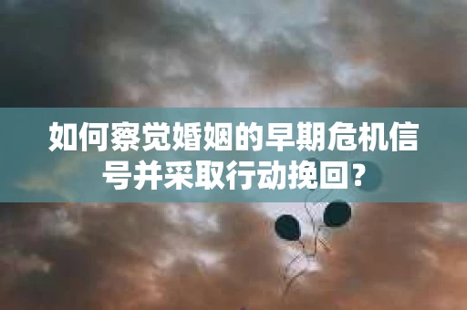 如何察觉婚姻的早期危机信号并采取行动挽回？