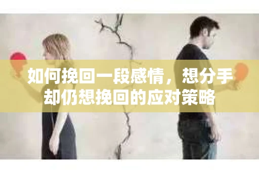 如何挽回一段感情，想分手却仍想挽回的应对策略
