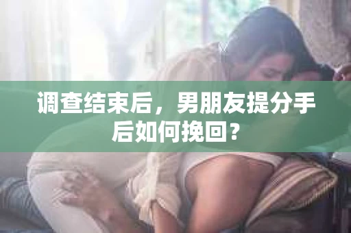 调查结束后，男朋友提分手后如何挽回？