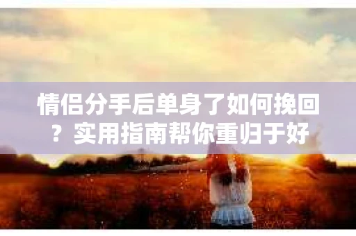 情侣分手后单身了如何挽回？实用指南帮你重归于好