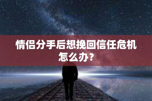 情侣分手后想挽回信任危机怎么办？