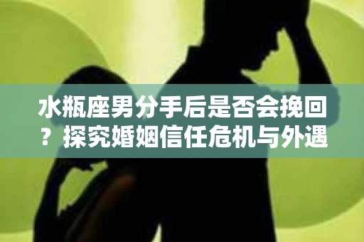 水瓶座男分手后是否会挽回？探究婚姻信任危机与外遇嫌疑的应对策略