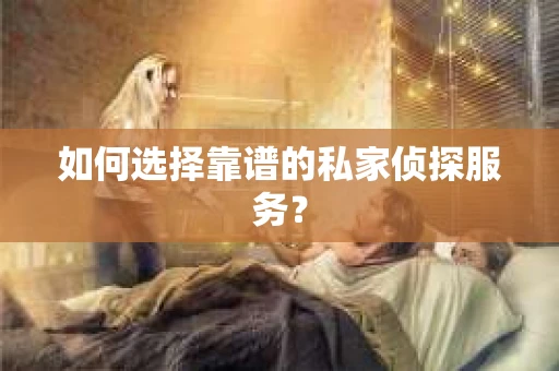如何选择靠谱的私家侦探服务？