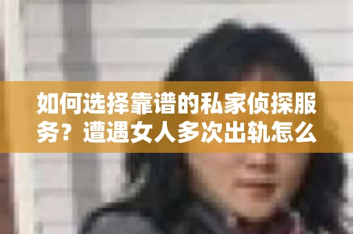 如何选择靠谱的私家侦探服务？遭遇女人多次出轨怎么办？