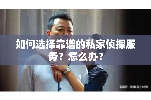 如何选择靠谱的私家侦探服务？怎么办？